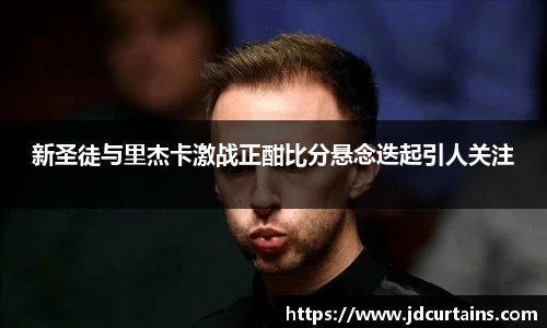 新圣徒与里杰卡激战正酣比分悬念迭起引人关注