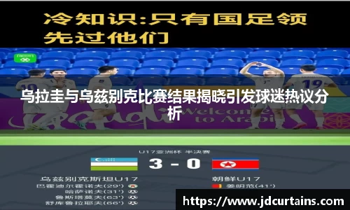 乌拉圭与乌兹别克比赛结果揭晓引发球迷热议分析